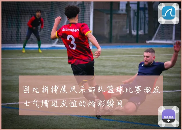 团结拼搏展风采部队篮球比赛激发士气增进友谊的精彩瞬间