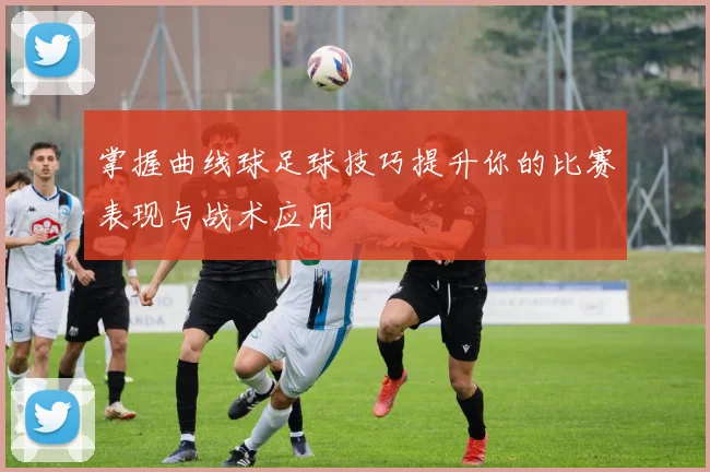 掌握曲线球足球技巧提升你的比赛表现与战术应用