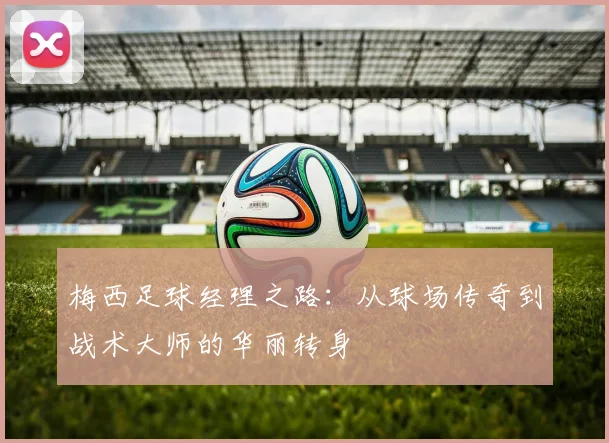 梅西足球经理之路：从球场传奇到战术大师的华丽转身