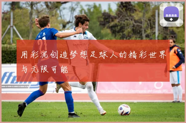 用彩泥创造梦想足球人的精彩世界与无限可能