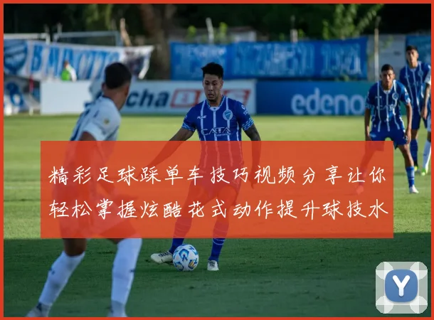 精彩足球踩单车技巧视频分享让你轻松掌握炫酷花式动作提升球技水平