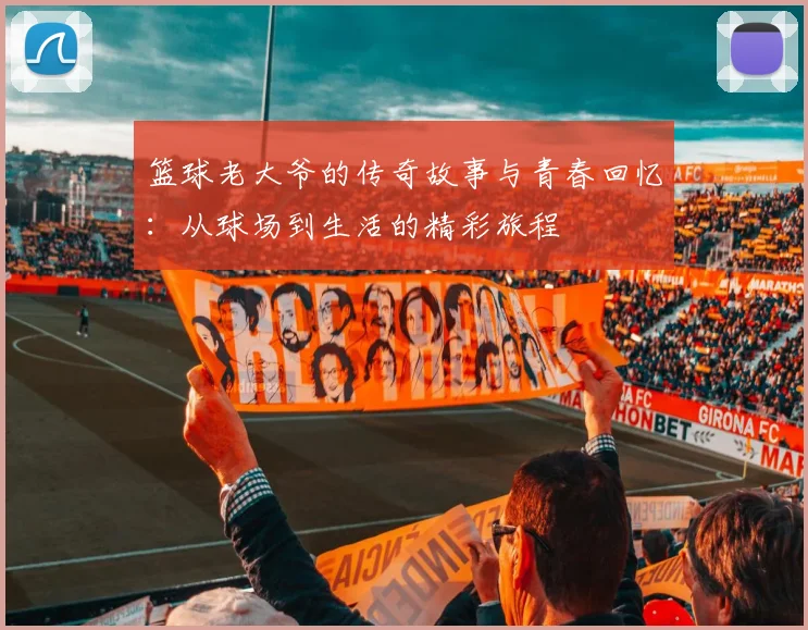 篮球老大爷的传奇故事与青春回忆：从球场到生活的精彩旅程